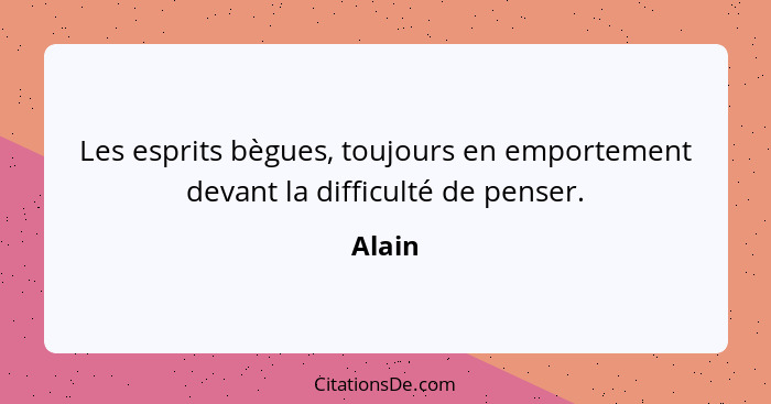 Les esprits bègues, toujours en emportement devant la difficulté de penser.... - Alain