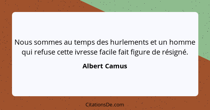 Nous sommes au temps des hurlements et un homme qui refuse cette ivresse facile fait figure de résigné.... - Albert Camus