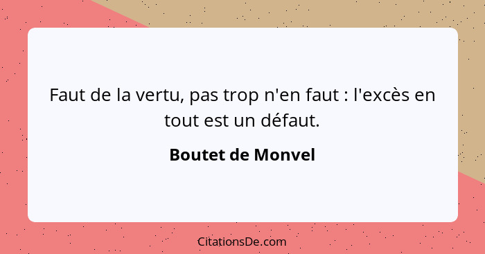 Faut de la vertu, pas trop n'en faut : l'excès en tout est un défaut.... - Boutet de Monvel