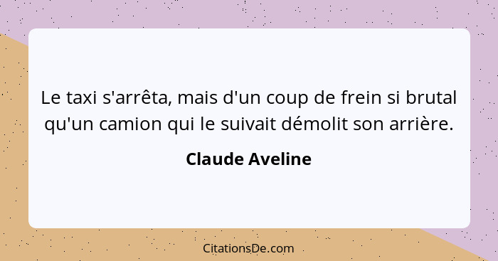 Le taxi s'arrêta, mais d'un coup de frein si brutal qu'un camion qui le suivait démolit son arrière.... - Claude Aveline