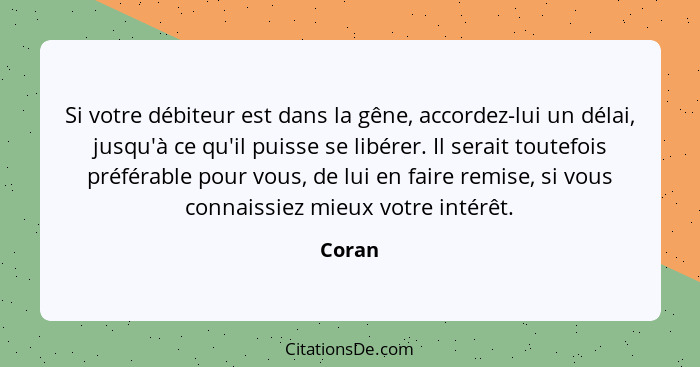 Si votre débiteur est dans la gêne, accordez-lui un délai, jusqu'à ce qu'il puisse se libérer. Il serait toutefois préférable pour vous, de lu... - Coran