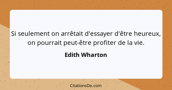 Si seulement on arrêtait d'essayer d'être heureux, on pourrait peut-être profiter de la vie.... - Edith Wharton