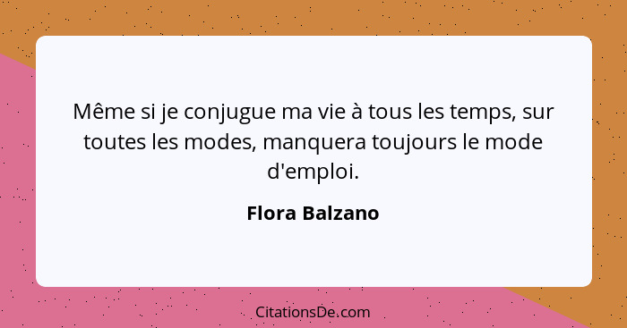 Même si je conjugue ma vie à tous les temps, sur toutes les modes, manquera toujours le mode d'emploi.... - Flora Balzano