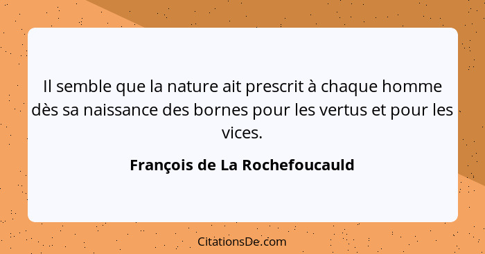 Il semble que la nature ait prescrit à chaque homme dès sa naissance des bornes pour les vertus et pour les vices.... - François de La Rochefoucauld