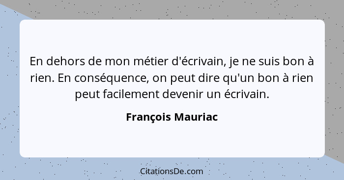 En dehors de mon métier d'écrivain, je ne suis bon à rien. En conséquence, on peut dire qu'un bon à rien peut facilement devenir un... - François Mauriac