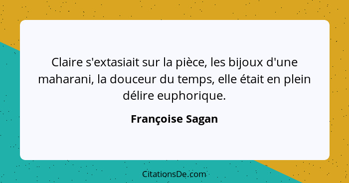 Claire s'extasiait sur la pièce, les bijoux d'une maharani, la douceur du temps, elle était en plein délire euphorique.... - Françoise Sagan