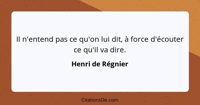 Il n'entend pas ce qu'on lui dit, à force d'écouter ce qu'il va dire.... - Henri de Régnier