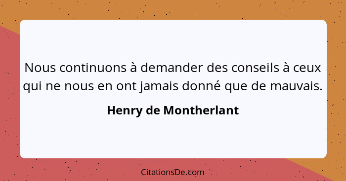 Nous continuons à demander des conseils à ceux qui ne nous en ont jamais donné que de mauvais.... - Henry de Montherlant