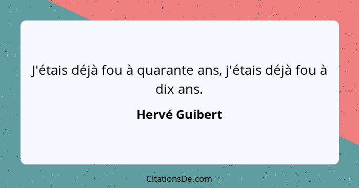 J'étais déjà fou à quarante ans, j'étais déjà fou à dix ans.... - Hervé Guibert