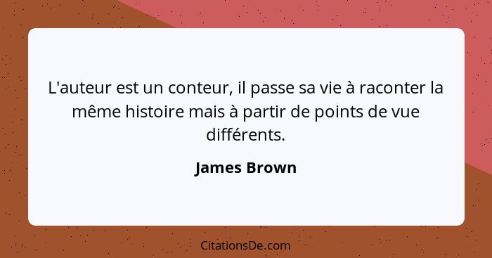 L'auteur est un conteur, il passe sa vie à raconter la même histoire mais à partir de points de vue différents.... - James Brown