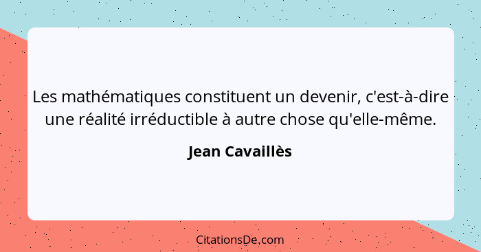 Les mathématiques constituent un devenir, c'est-à-dire une réalité irréductible à autre chose qu'elle-même.... - Jean Cavaillès