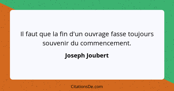 Il faut que la fin d'un ouvrage fasse toujours souvenir du commencement.... - Joseph Joubert