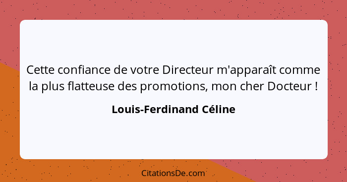 Cette confiance de votre Directeur m'apparaît comme la plus flatteuse des promotions, mon cher Docteur !... - Louis-Ferdinand Céline