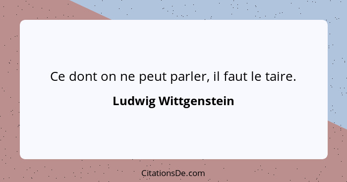 Ce dont on ne peut parler, il faut le taire.... - Ludwig Wittgenstein