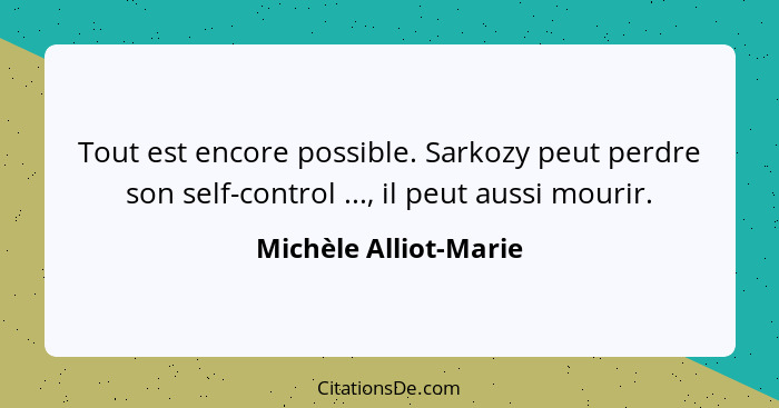 Tout est encore possible. Sarkozy peut perdre son self-control ..., il peut aussi mourir.... - Michèle Alliot-Marie