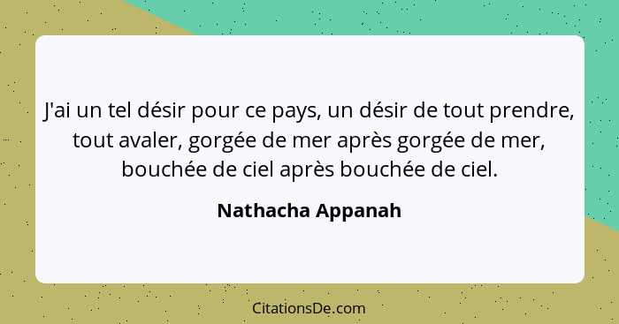 J'ai un tel désir pour ce pays, un désir de tout prendre, tout avaler, gorgée de mer après gorgée de mer, bouchée de ciel après bou... - Nathacha Appanah