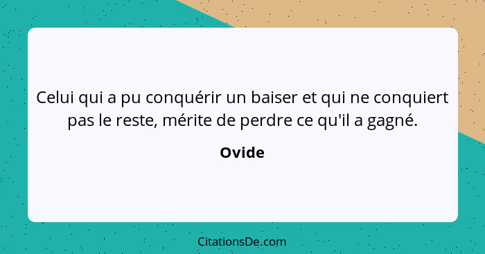 Celui qui a pu conquérir un baiser et qui ne conquiert pas le reste, mérite de perdre ce qu'il a gagné.... - Ovide