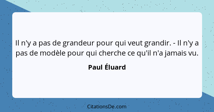 Il n'y a pas de grandeur pour qui veut grandir. - Il n'y a pas de modèle pour qui cherche ce qu'il n'a jamais vu.... - Paul Éluard