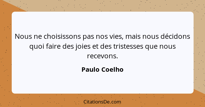 Nous ne choisissons pas nos vies, mais nous décidons quoi faire des joies et des tristesses que nous recevons.... - Paulo Coelho