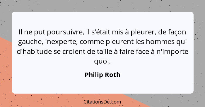 Il ne put poursuivre, il s'était mis à pleurer, de façon gauche, inexperte, comme pleurent les hommes qui d'habitude se croient de taill... - Philip Roth