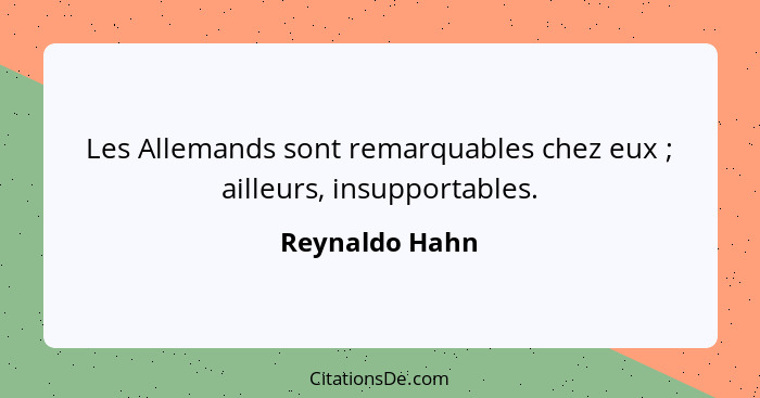 Les Allemands sont remarquables chez eux ; ailleurs, insupportables.... - Reynaldo Hahn