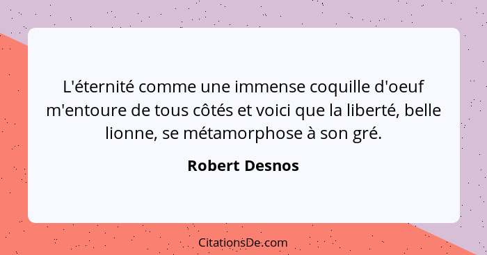 L'éternité comme une immense coquille d'oeuf m'entoure de tous côtés et voici que la liberté, belle lionne, se métamorphose à son gré.... - Robert Desnos