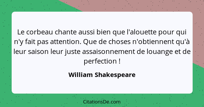 Le corbeau chante aussi bien que l'alouette pour qui n'y fait pas attention. Que de choses n'obtiennent qu'à leur saison leur ju... - William Shakespeare