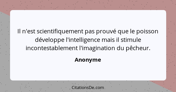 Il n'est scientifiquement pas prouvé que le poisson développe l'intelligence mais il stimule incontestablement l'imagination du pêcheur.... - Anonyme