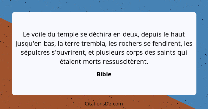 Le voile du temple se déchira en deux, depuis le haut jusqu'en bas, la terre trembla, les rochers se fendirent, les sépulcres s'ouvrirent, et... - Bible