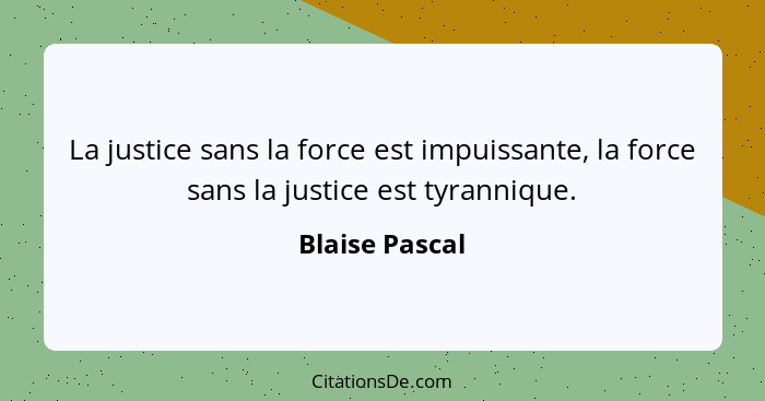 La justice sans la force est impuissante, la force sans la justice est tyrannique.... - Blaise Pascal