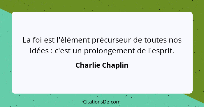 La foi est l'élément précurseur de toutes nos idées : c'est un prolongement de l'esprit.... - Charlie Chaplin