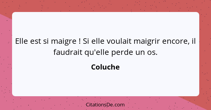 Elle est si maigre ! Si elle voulait maigrir encore, il faudrait qu'elle perde un os.... - Coluche