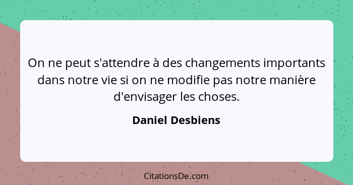 On ne peut s'attendre à des changements importants dans notre vie si on ne modifie pas notre manière d'envisager les choses.... - Daniel Desbiens