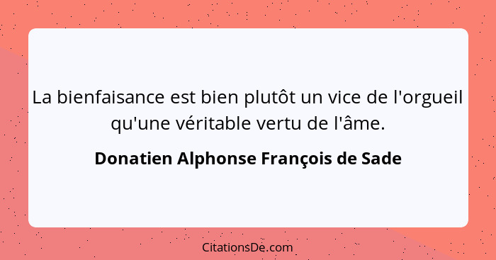 La bienfaisance est bien plutôt un vice de l'orgueil qu'une véritable vertu de l'âme.... - Donatien Alphonse François de Sade