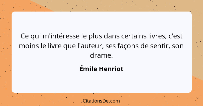 Ce qui m'intéresse le plus dans certains livres, c'est moins le livre que l'auteur, ses façons de sentir, son drame.... - Émile Henriot