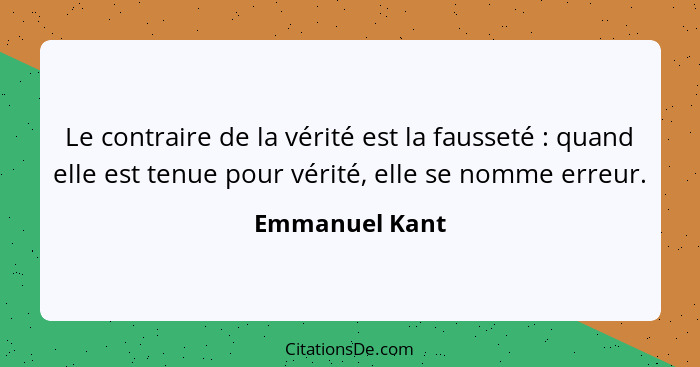 Le contraire de la vérité est la fausseté : quand elle est tenue pour vérité, elle se nomme erreur.... - Emmanuel Kant
