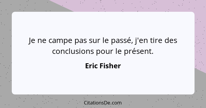 Je ne campe pas sur le passé, j'en tire des conclusions pour le présent.... - Eric Fisher