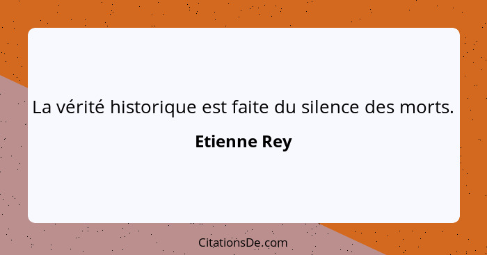 La vérité historique est faite du silence des morts.... - Etienne Rey