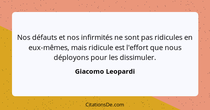 Nos défauts et nos infirmités ne sont pas ridicules en eux-mêmes, mais ridicule est l'effort que nous déployons pour les dissimuler... - Giacomo Leopardi