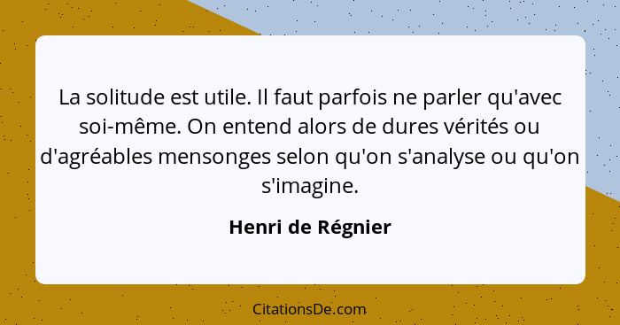 La solitude est utile. Il faut parfois ne parler qu'avec soi-même. On entend alors de dures vérités ou d'agréables mensonges selon... - Henri de Régnier