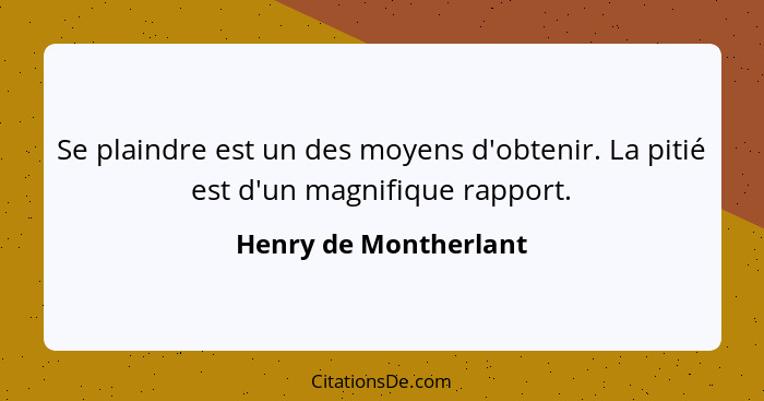 Se plaindre est un des moyens d'obtenir. La pitié est d'un magnifique rapport.... - Henry de Montherlant