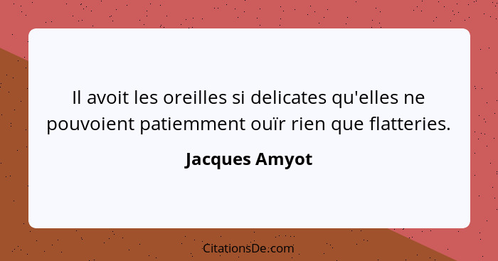 Il avoit les oreilles si delicates qu'elles ne pouvoient patiemment ouïr rien que flatteries.... - Jacques Amyot