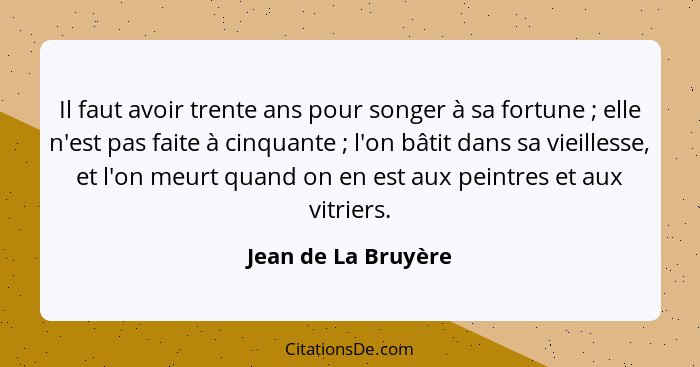 Il faut avoir trente ans pour songer à sa fortune ; elle n'est pas faite à cinquante ; l'on bâtit dans sa vieillesse, e... - Jean de La Bruyère