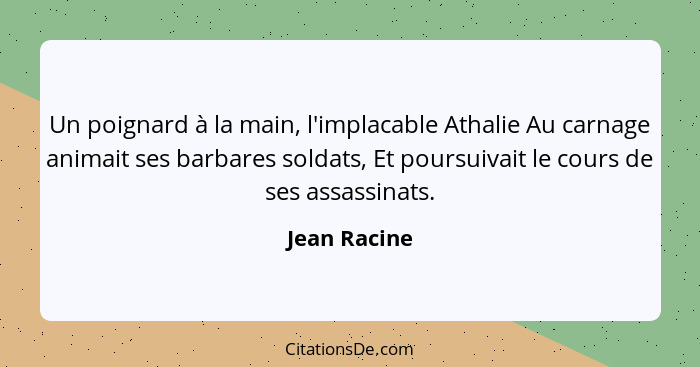 Un poignard à la main, l'implacable Athalie Au carnage animait ses barbares soldats, Et poursuivait le cours de ses assassinats.... - Jean Racine