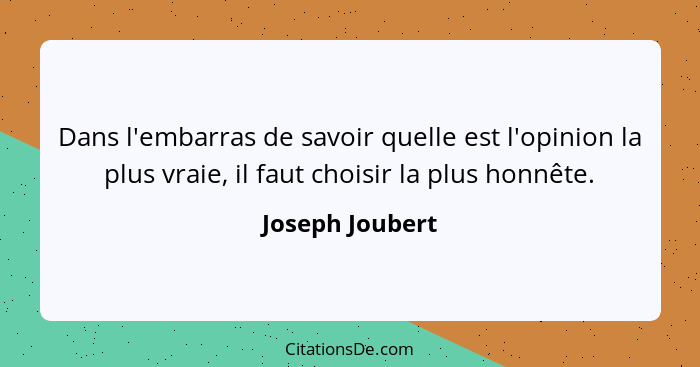 Dans l'embarras de savoir quelle est l'opinion la plus vraie, il faut choisir la plus honnête.... - Joseph Joubert
