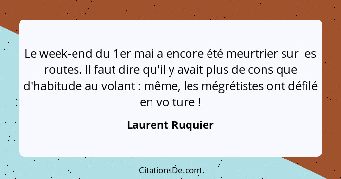 Le week-end du 1er mai a encore été meurtrier sur les routes. Il faut dire qu'il y avait plus de cons que d'habitude au volant ... - Laurent Ruquier