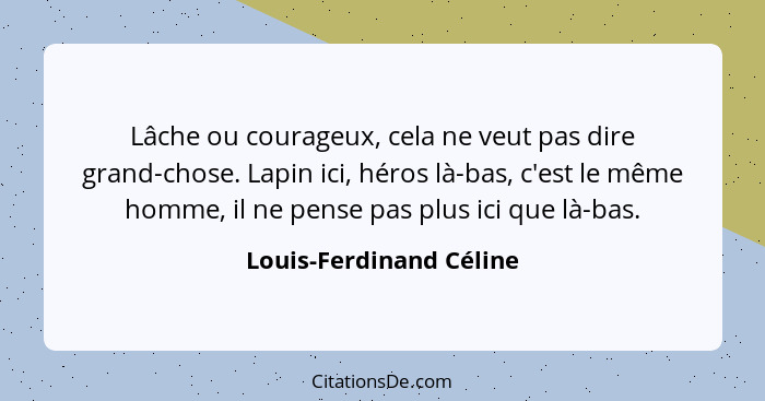 Lâche ou courageux, cela ne veut pas dire grand-chose. Lapin ici, héros là-bas, c'est le même homme, il ne pense pas plus ici... - Louis-Ferdinand Céline