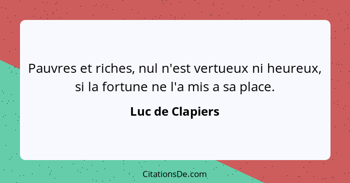 Pauvres et riches, nul n'est vertueux ni heureux, si la fortune ne l'a mis a sa place.... - Luc de Clapiers