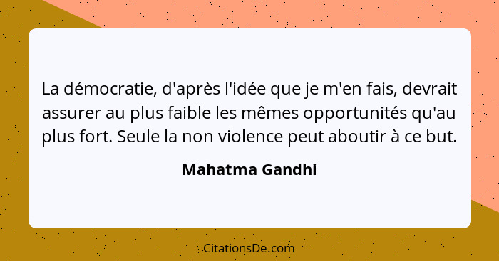 La démocratie, d'après l'idée que je m'en fais, devrait assurer au plus faible les mêmes opportunités qu'au plus fort. Seule la non v... - Mahatma Gandhi