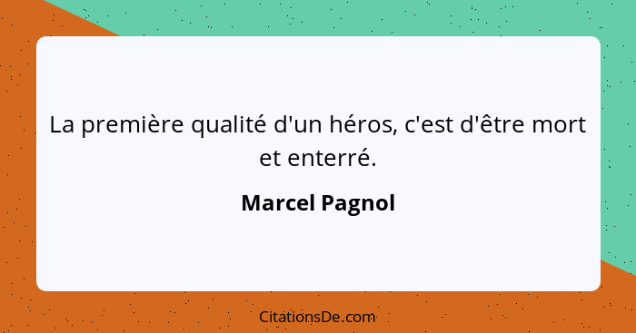 La première qualité d'un héros, c'est d'être mort et enterré.... - Marcel Pagnol